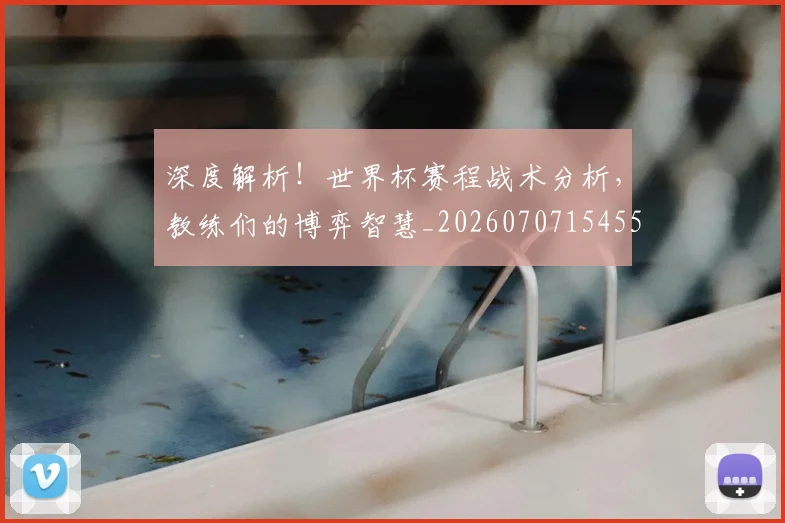深度解析!世界杯赛程战术分析,教练们的博弈智慧_20260707154551