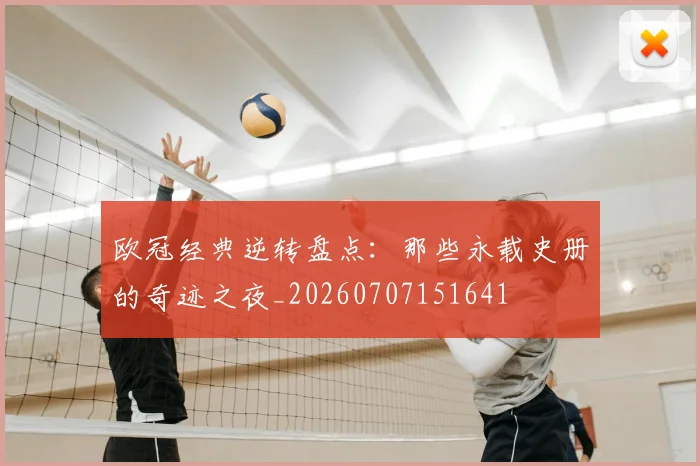 欧冠经典逆转盘点：那些永载史册的奇迹之夜_20260707151641