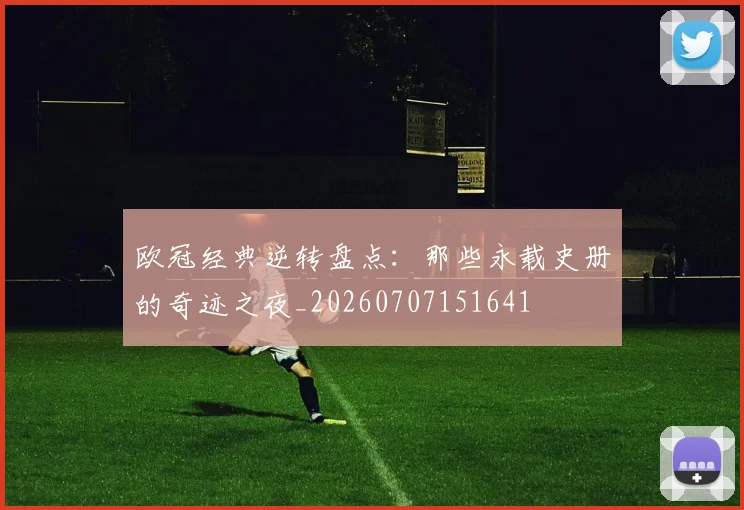 欧冠经典逆转盘点：那些永载史册的奇迹之夜_20260707151641