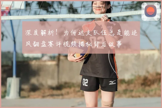 深度解析！为何这支队伍总是能逆风翻盘赛评视频揭秘背后故事